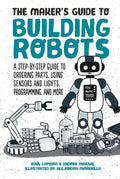 The Makers Guide to Building Robots: A StepbyStep Guide to Ordering Parts, Using Sensors and Lights, Programming, and More