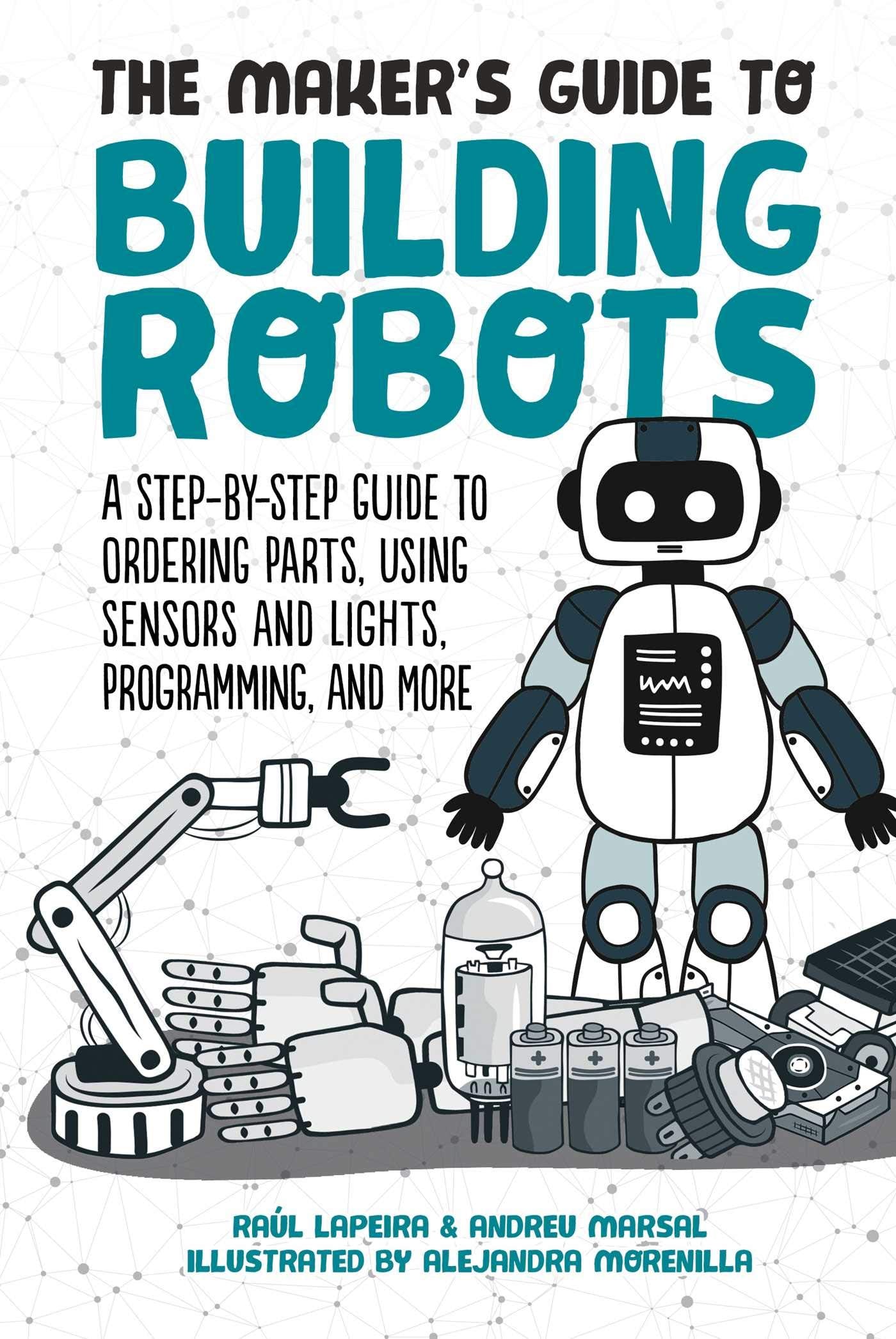 The Makers Guide to Building Robots: A StepbyStep Guide to Ordering Parts, Using Sensors and Lights, Programming, and More