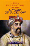 The Life And Times Of The Nawabs Of Lucknow