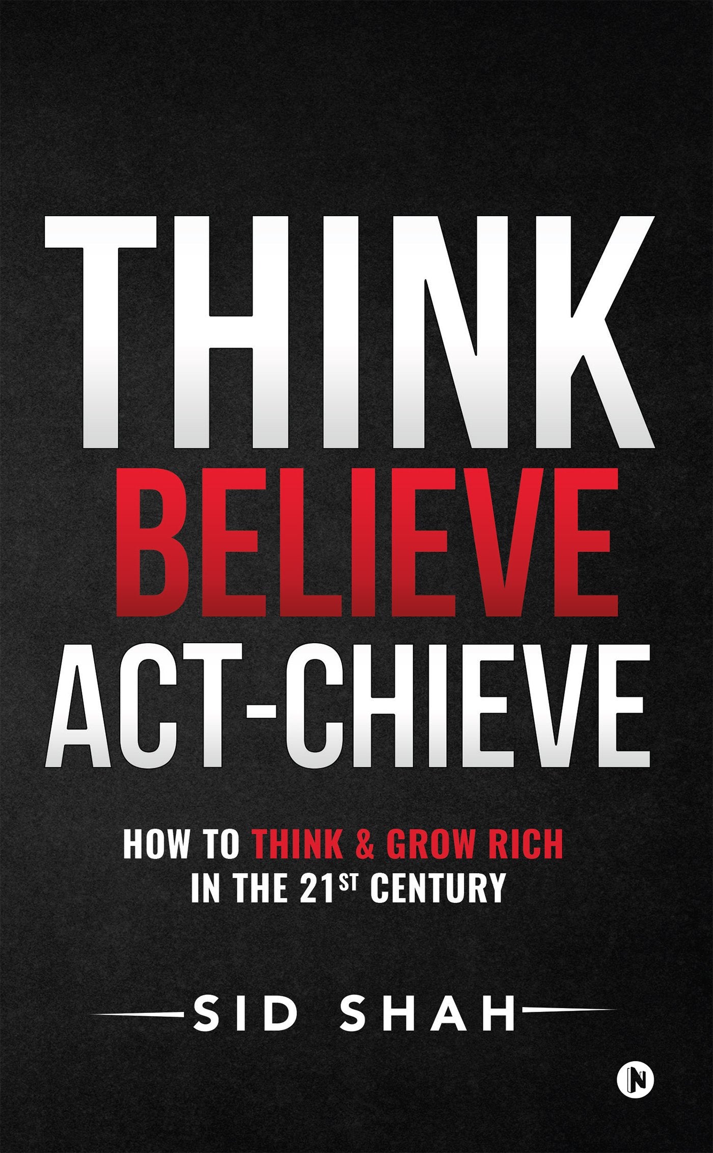 Think Believe  ActChieve : How To Think & Grow Rich In The 21St Century