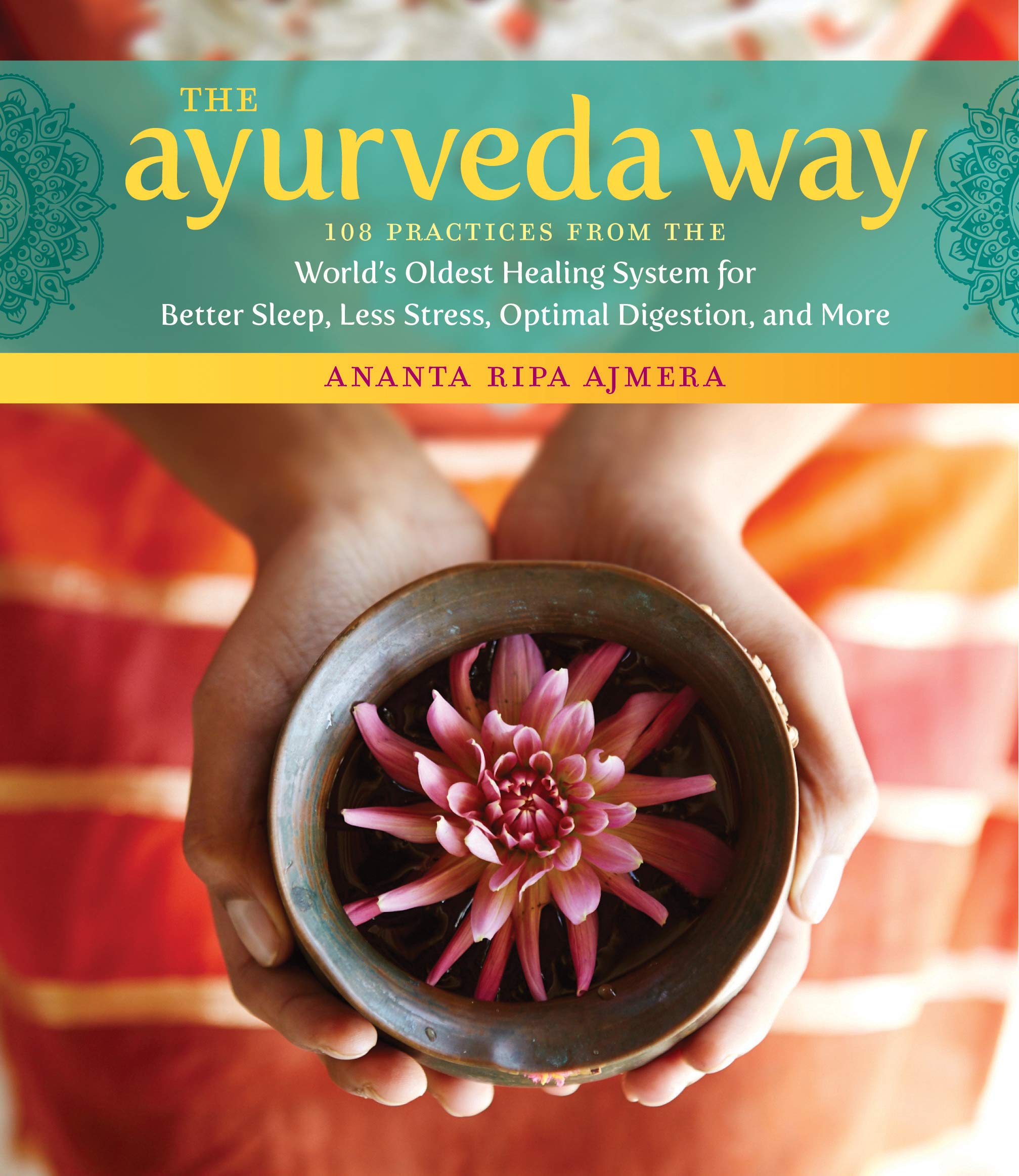 The Ayurveda Way: 108 Practices from the Worlds Oldest Healing System for Better Sleep, Less Stress, Optimal Digestion, and More