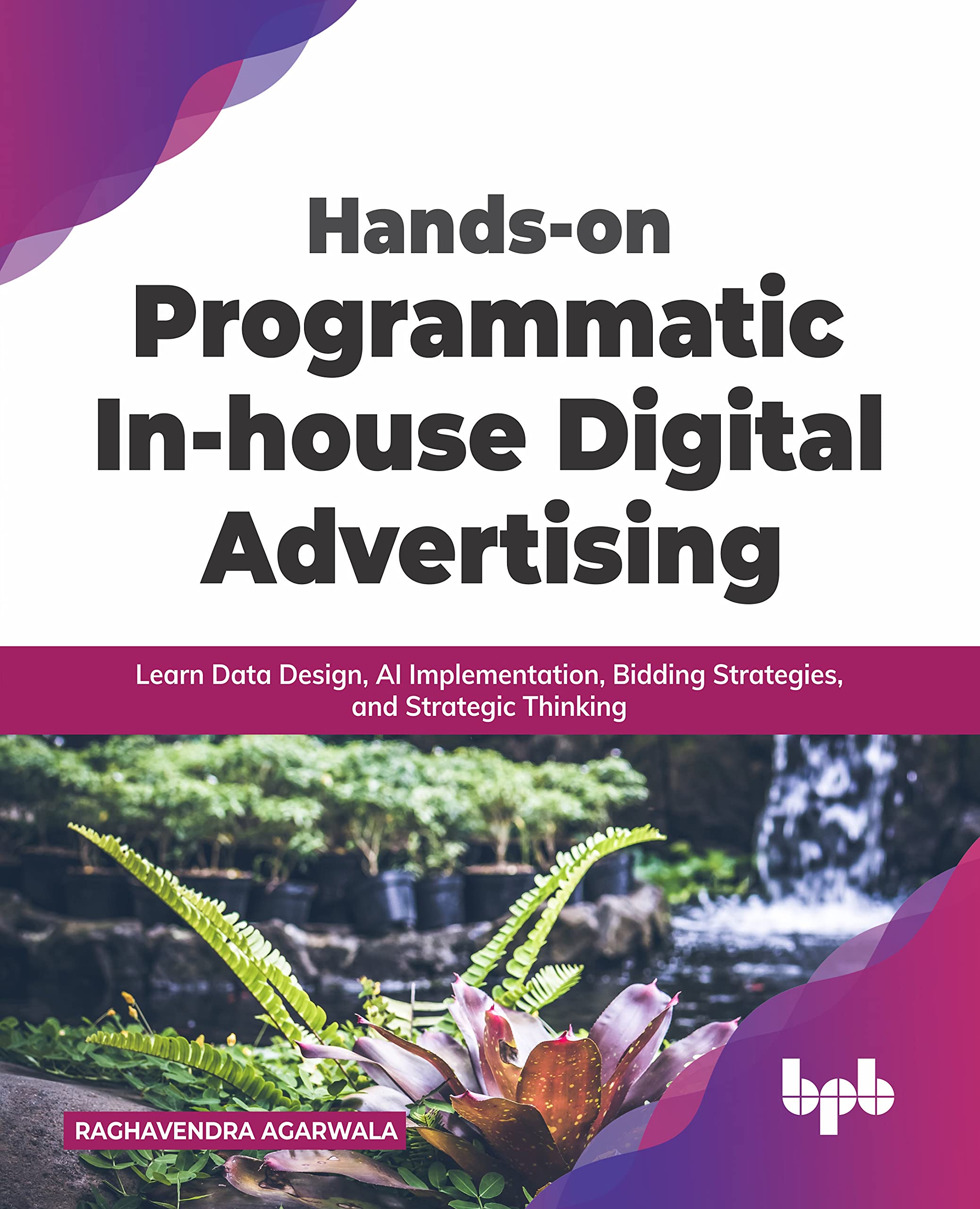 Handson Programmatic Inhouse Digital Advertising: Learn Data Design, AI Implementation, Bidding Strategies, and Strategic Thin