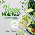 Vegan Meal Prep: Tasty PlantBased Whole Foods Recipes Including a 30Day TimeSaving Meal Plan