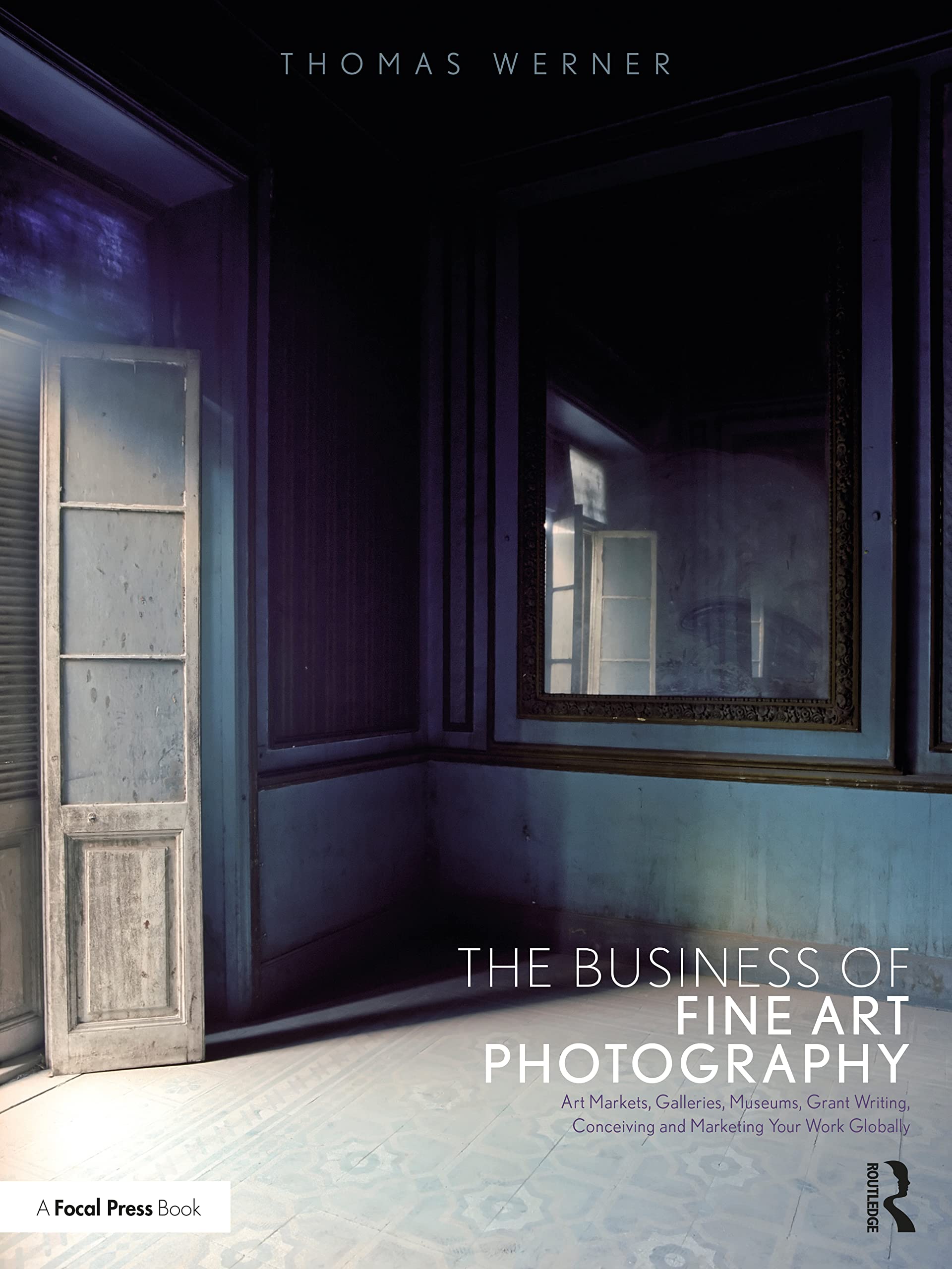 The Business of Fine Art Photography: Art Markets, Galleries, Museums, Grant Writing, Conceiving and Marketing Your Work Globall