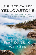 A Place Called Yellowstone: The Epic History of the Worlds First National Park