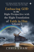 EMBRACING GOD IN THE RIGHT PERSPECTIVE WITH THE RIGHT FOUNDATION OF FAITH IN HIM  VOLUME I : YOU SHALL KNOW THE TRUTH AND THE T