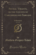 Feudal Tyrants, or the Counts of Carlsheim and Sargans, Vol. 4 of 4: A Romance (Classic Reprint)