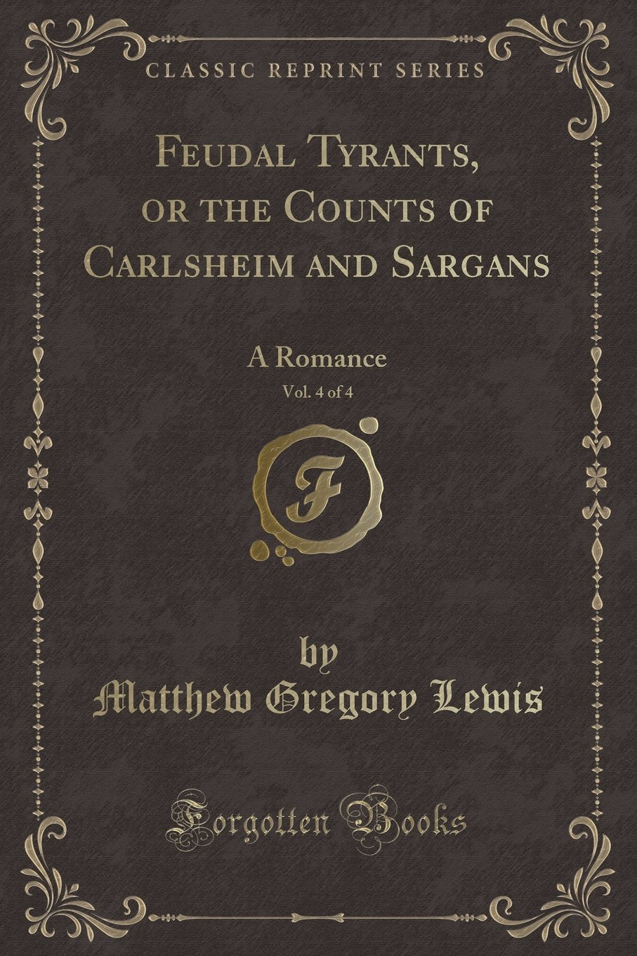 Feudal Tyrants, or the Counts of Carlsheim and Sargans, Vol. 4 of 4: A Romance (Classic Reprint)