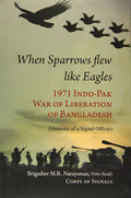 When Sparrow Flew Like Eagles: 1971 IndoPak War of Liberation of Bangladesh  Memoirs of a Signal Officer