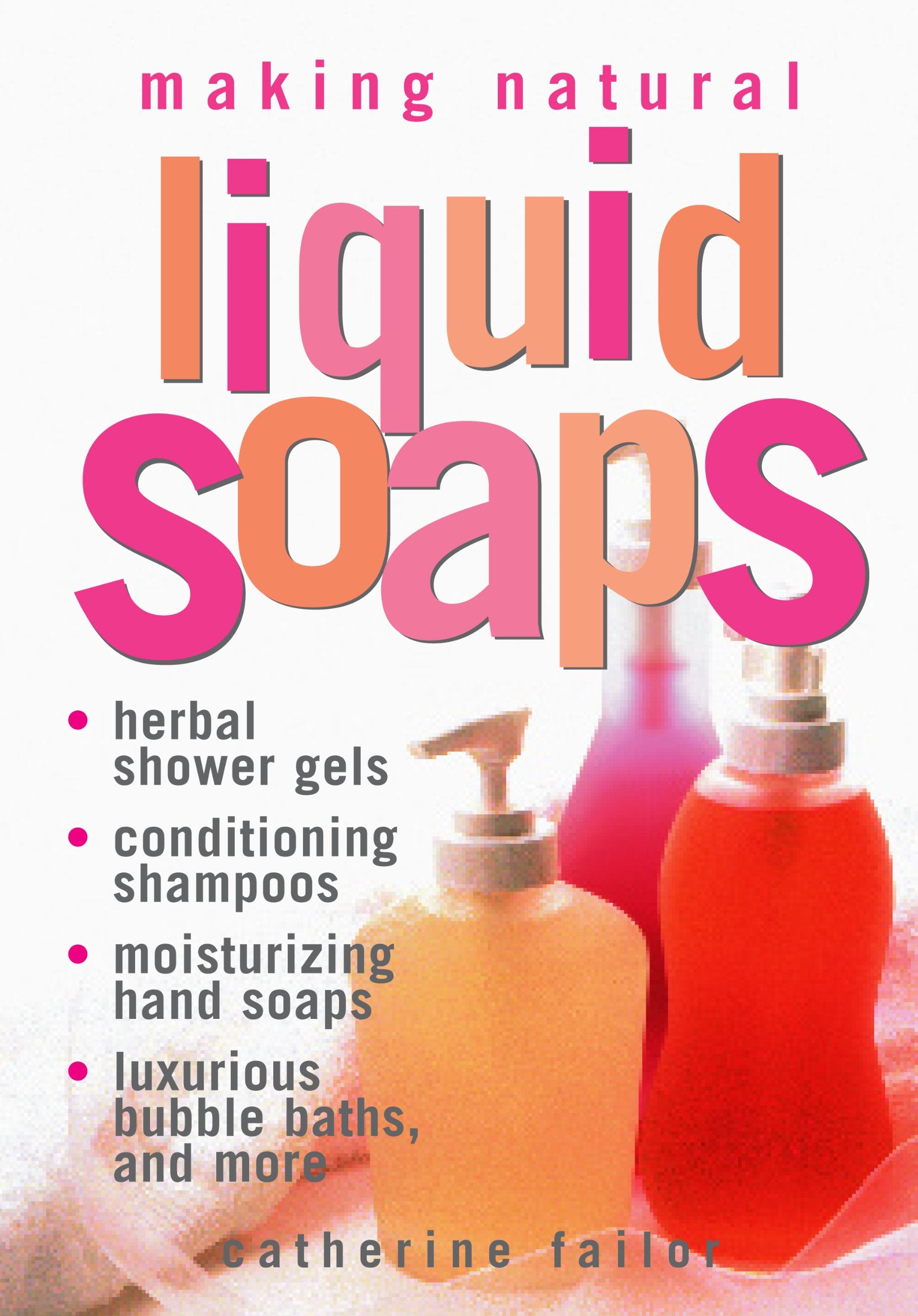 Making Natural Liquid Soaps: Herbal Shower Gels, Conditioning Shampoos, Moisturizing Hand Soaps, Luxurious Bubble Baths, and mor