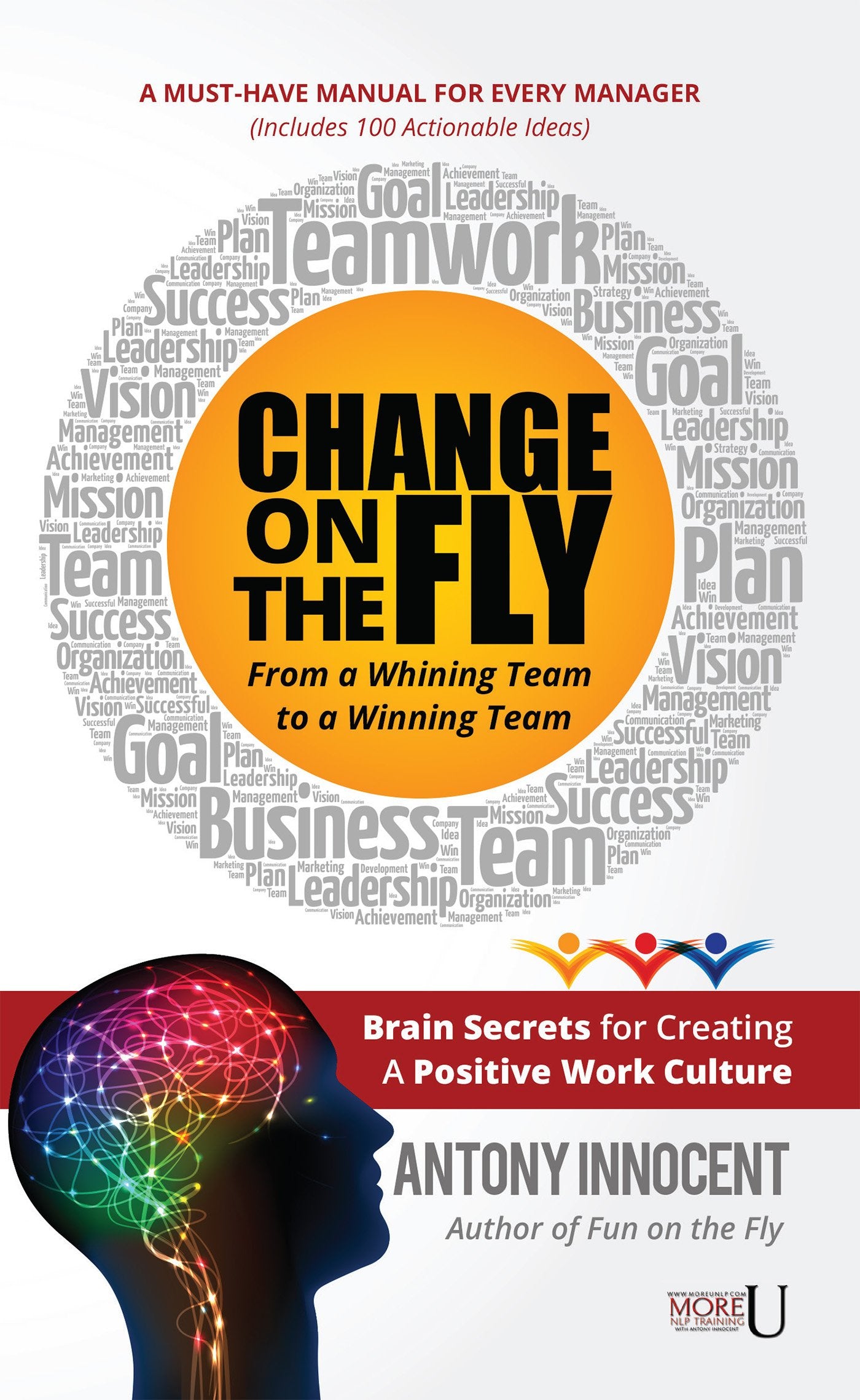 Change On The Fly  From A Whining Team To A Winning Team : Brain Secrets For Creating A Positive Work Culture A MustHave Manua