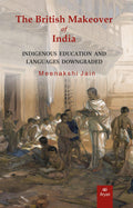 THE BRITISH MAKEOVER OF INDIA: Indigenous Education and Languages Downgraded