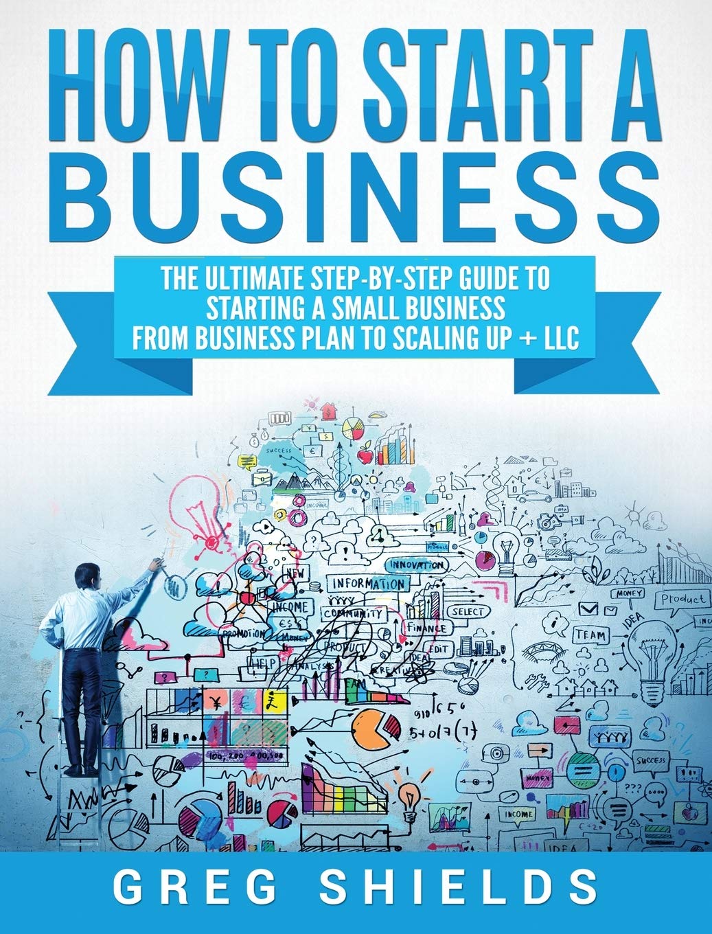 How to Start a Business: The Ultimate StepByStep Guide to Starting a Small Business from Business Plan to Scaling up + LLC