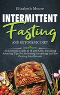 Intermittent Fasting and Ketogenic Diet: An Essential Guide to IF and Keto, Including Amazing Tips for Activating Autophagy and 
