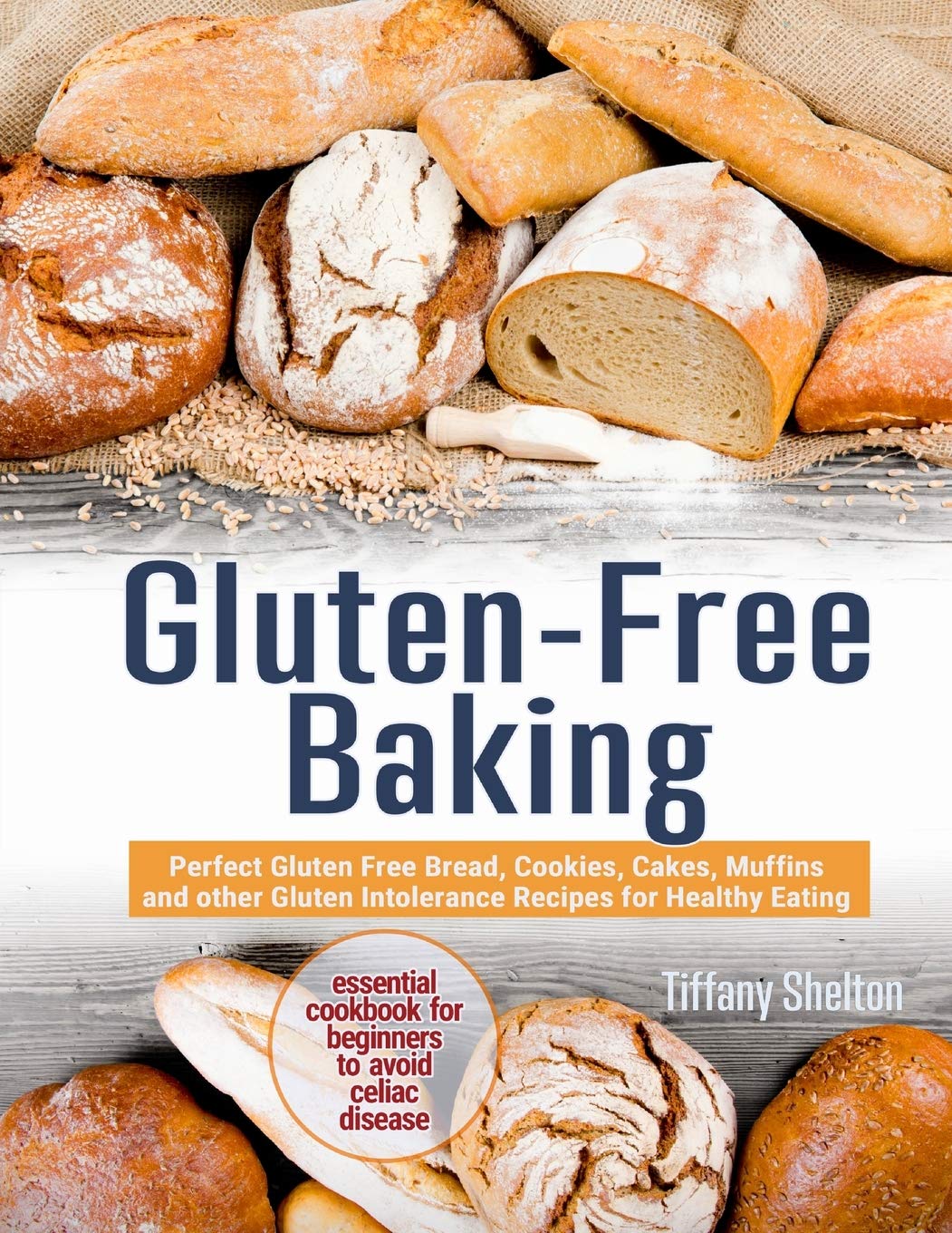 GlutenFree Baking: Perfect Gluten Free Bread, Cookies, Cakes, Muffins and other Gluten Intolerance Recipes for Healthy Eating. 