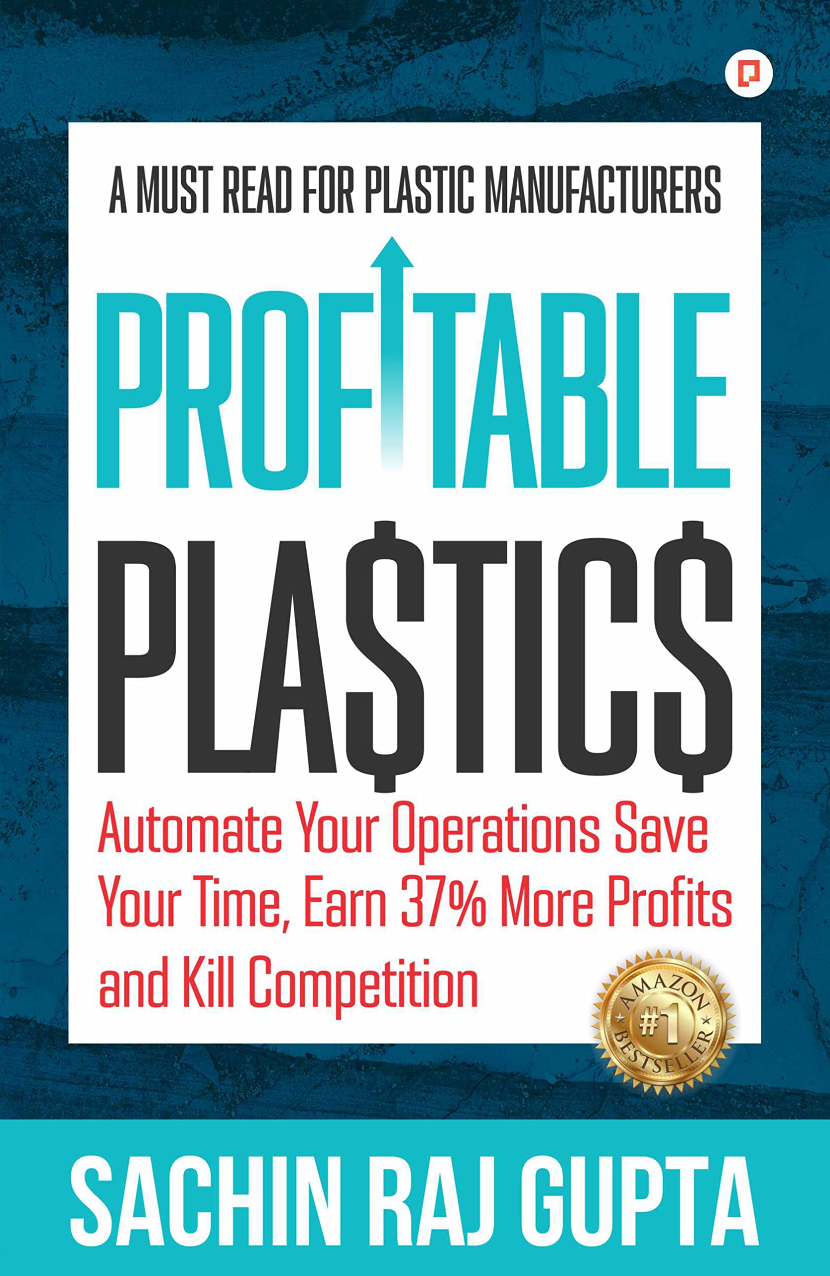 Profitable Plastic: Automate Your Operations Save Your Time, Earn 37% More Profits and Kill Competition