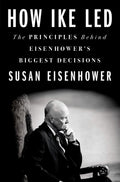 How Ike Led: The Principles Behind Eisenhowers Biggest Decisions