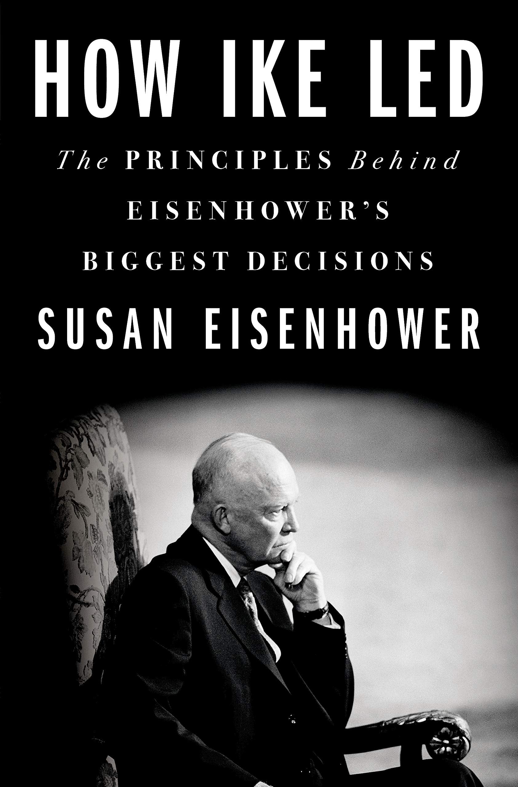 How Ike Led: The Principles Behind Eisenhowers Biggest Decisions