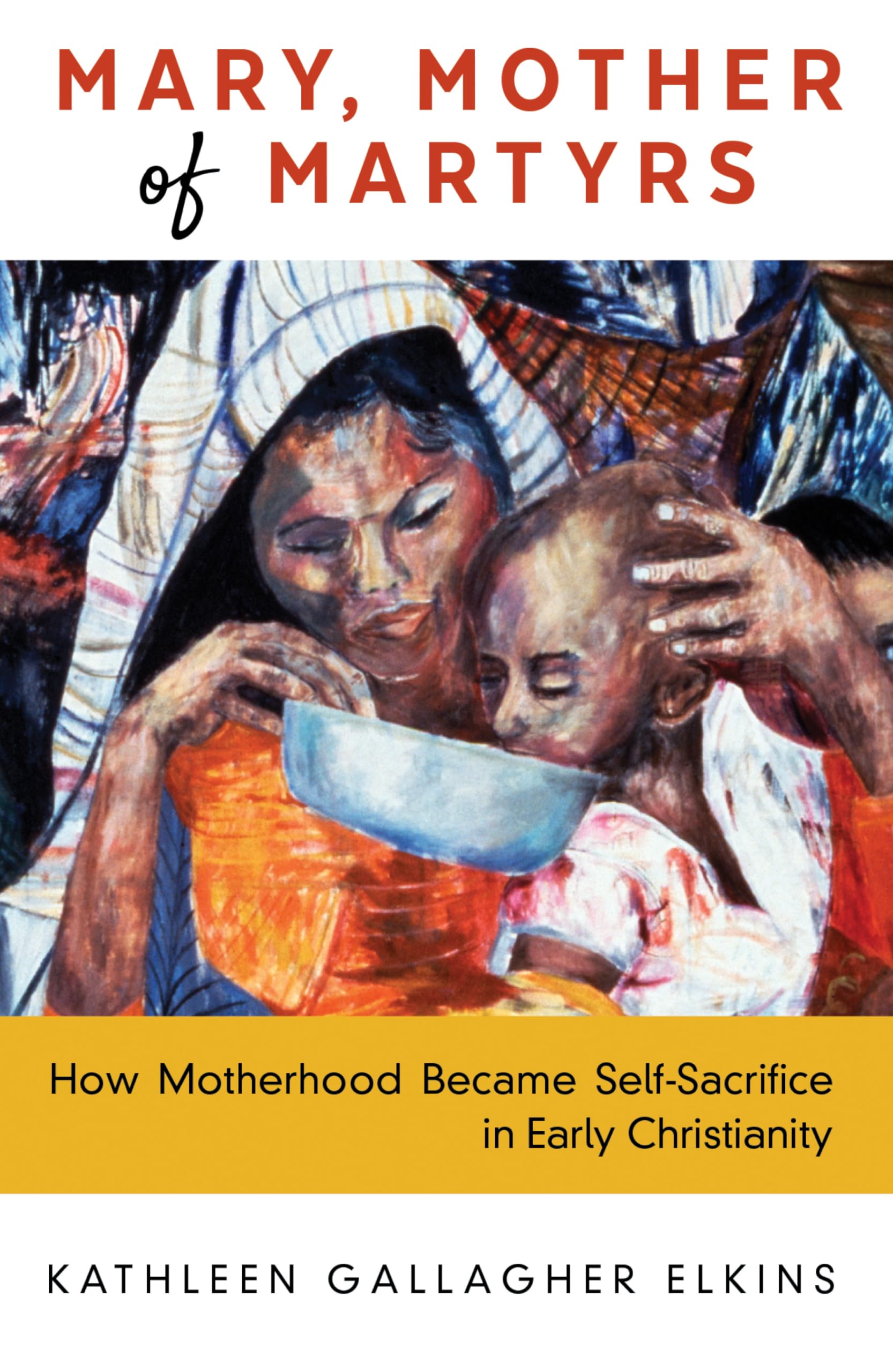 Mary, Mother of Martyrs: How Motherhood Became SelfSacrifice in Early Christianity