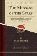 The Message Of The Stars: An Esoteric Exposition Of Medical And Natal Astrology Explaining The Arts Of Prediction And Diagnosis 