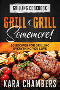 Grilling Cookbook: Grill And Grill Somemore!  Masterful Ways To Serve Up An Amazing Meal: Grill And Grill Somemore