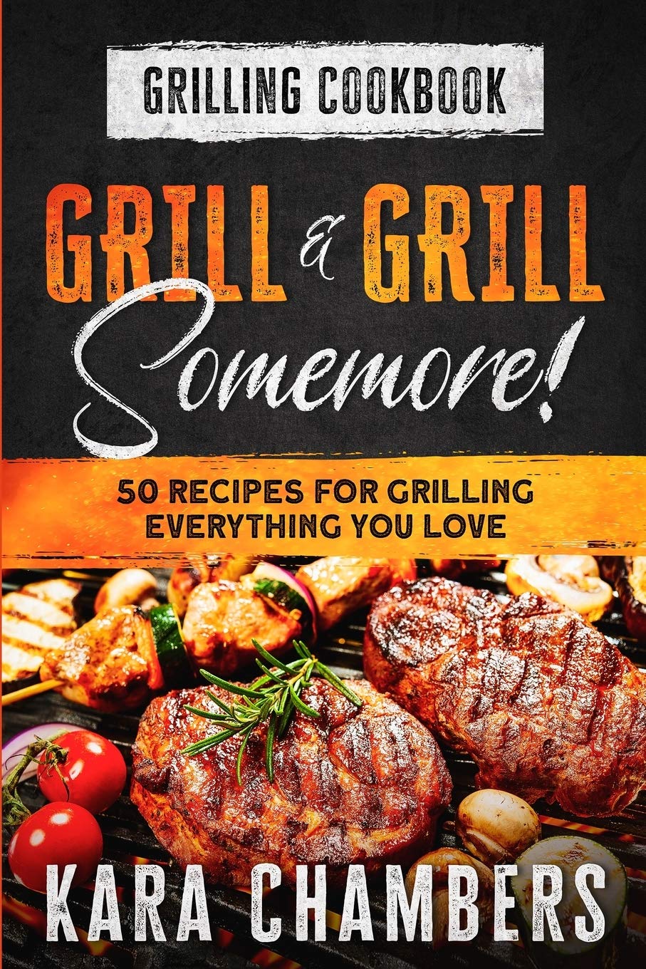 Grilling Cookbook: Grill And Grill Somemore!  Masterful Ways To Serve Up An Amazing Meal: Grill And Grill Somemore