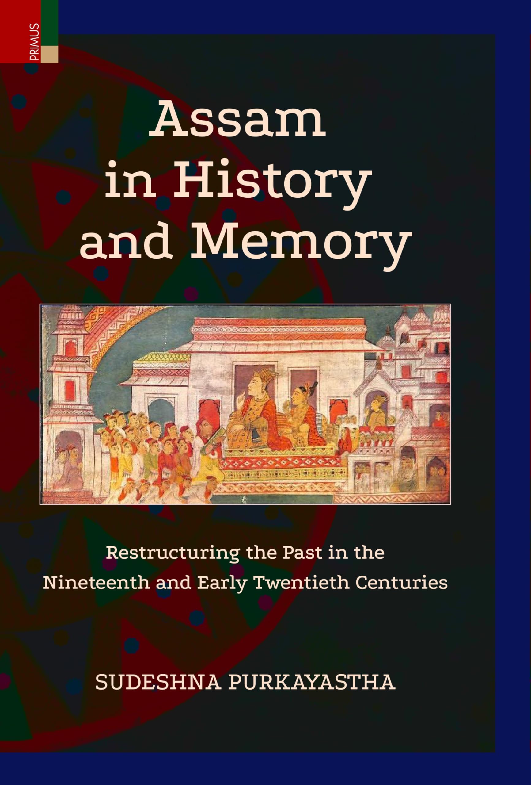 Primus Books  Assam in History and Memory: Restructuring the Past in the Nineteenth and Early Twentieth Centuries: 1