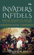 Invaders And Infidels: From Sindh To Delhi: The 500Year Journey Of Islamic Invasions
