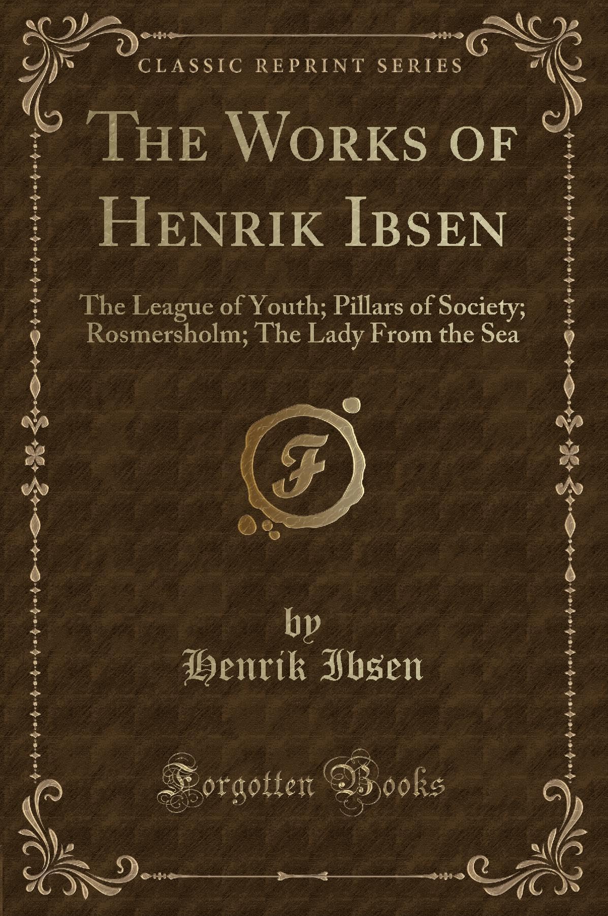 The Works of Henrik Ibsen: The League of Youth; Pillars of Society; Rosmersholm; The Lady from the Sea (Classic Reprint)
