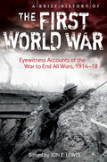 A BRIEF HISTORY OF THE FIRST WORLD WAR: EYEWITNESS ACCOUNTS OF THE WAR TO END ALL WARS, 191418