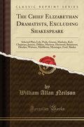 The Chief Elizabethan Dramatists, Excluding Shakespeare: Selected Plays Lyly, Peele, Greene, Marlowe, Kyd, Chapman, Jonson, Dekk