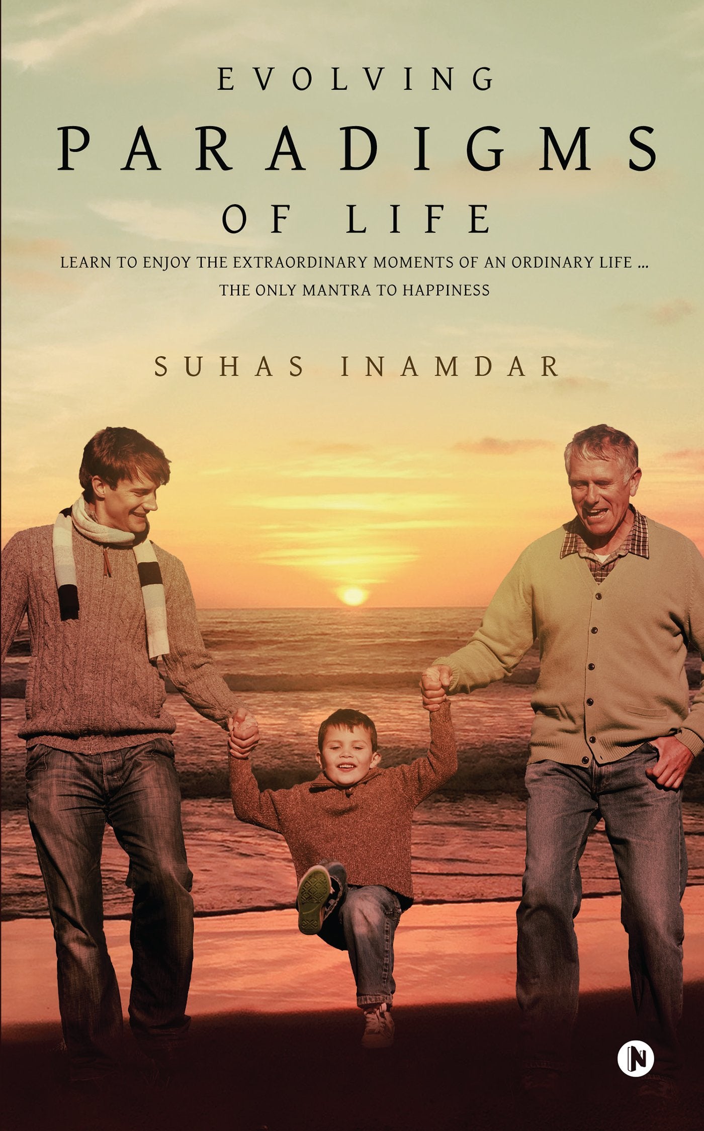 Evolving Paradigms of Life : Learn To Enjoy the Extraordinary Moments Of An Ordinary Life  The Only Mantra To Happiness