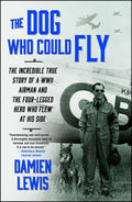 The Dog Who Could Fly: The Incredible True Story of a WWII Airman and the FourLegged Hero Who Flew At His Side