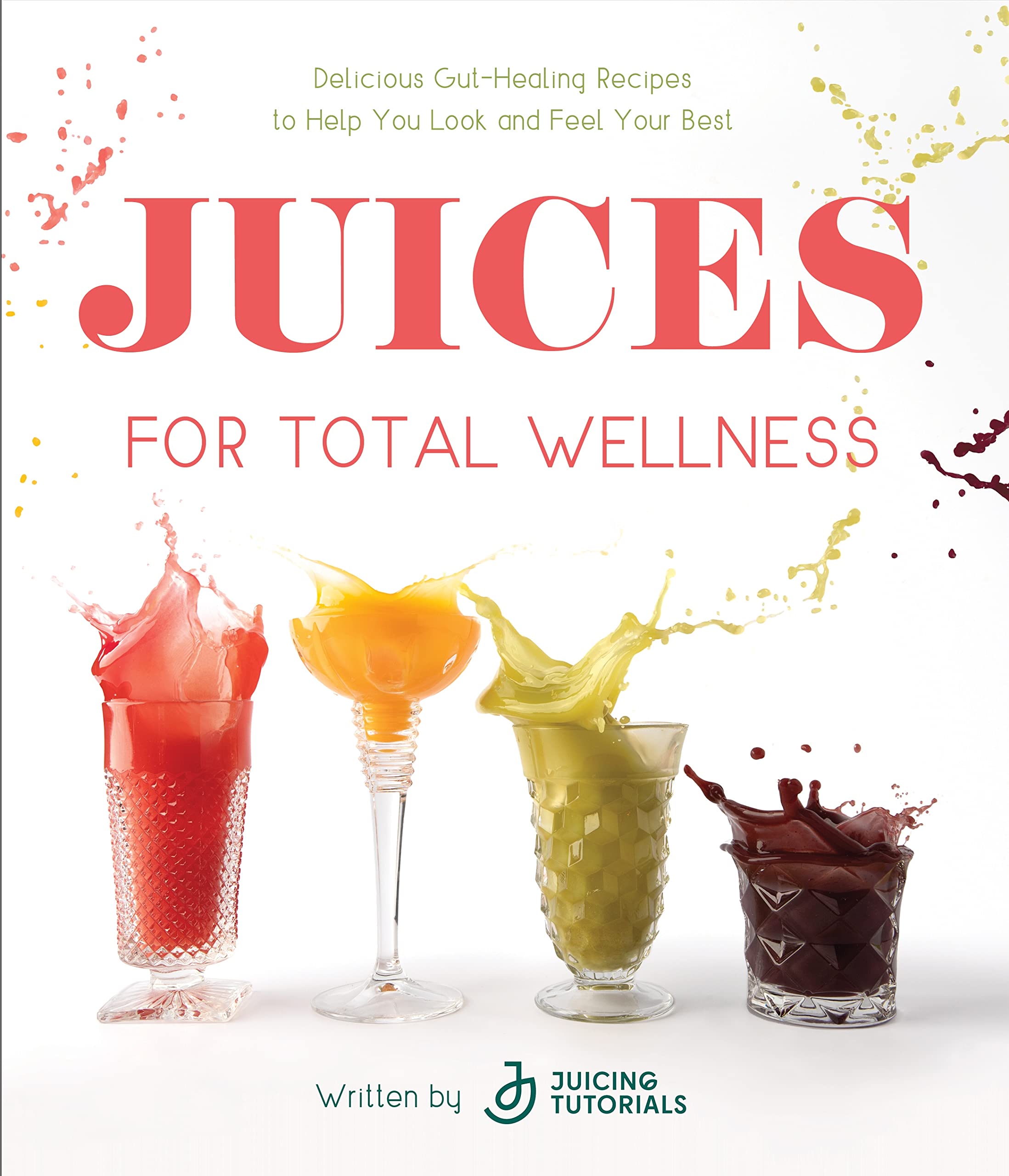 Juices for Total Wellness: Delicious GutHealing Recipes to Help You Look and Feel Your Best