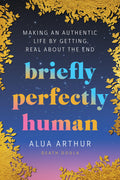 Briefly Perfectly Human: Making an Authentic Life by Getting Real About the End