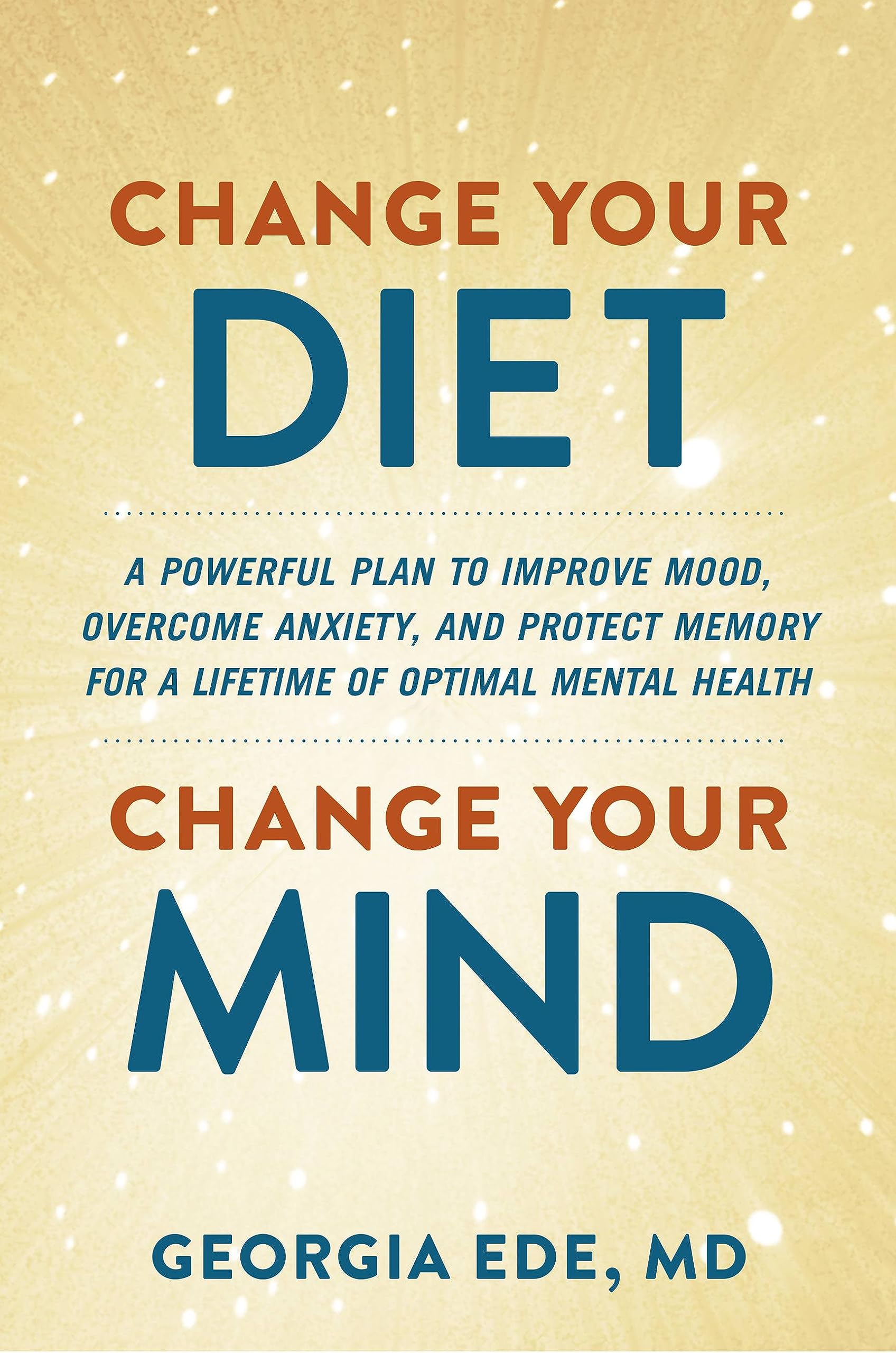 Change Your Diet, Change Your Mind: A Powerful Plan to Improve Mood, Overcome Anxiety, and Protect Memory for a Lifetime of Opti