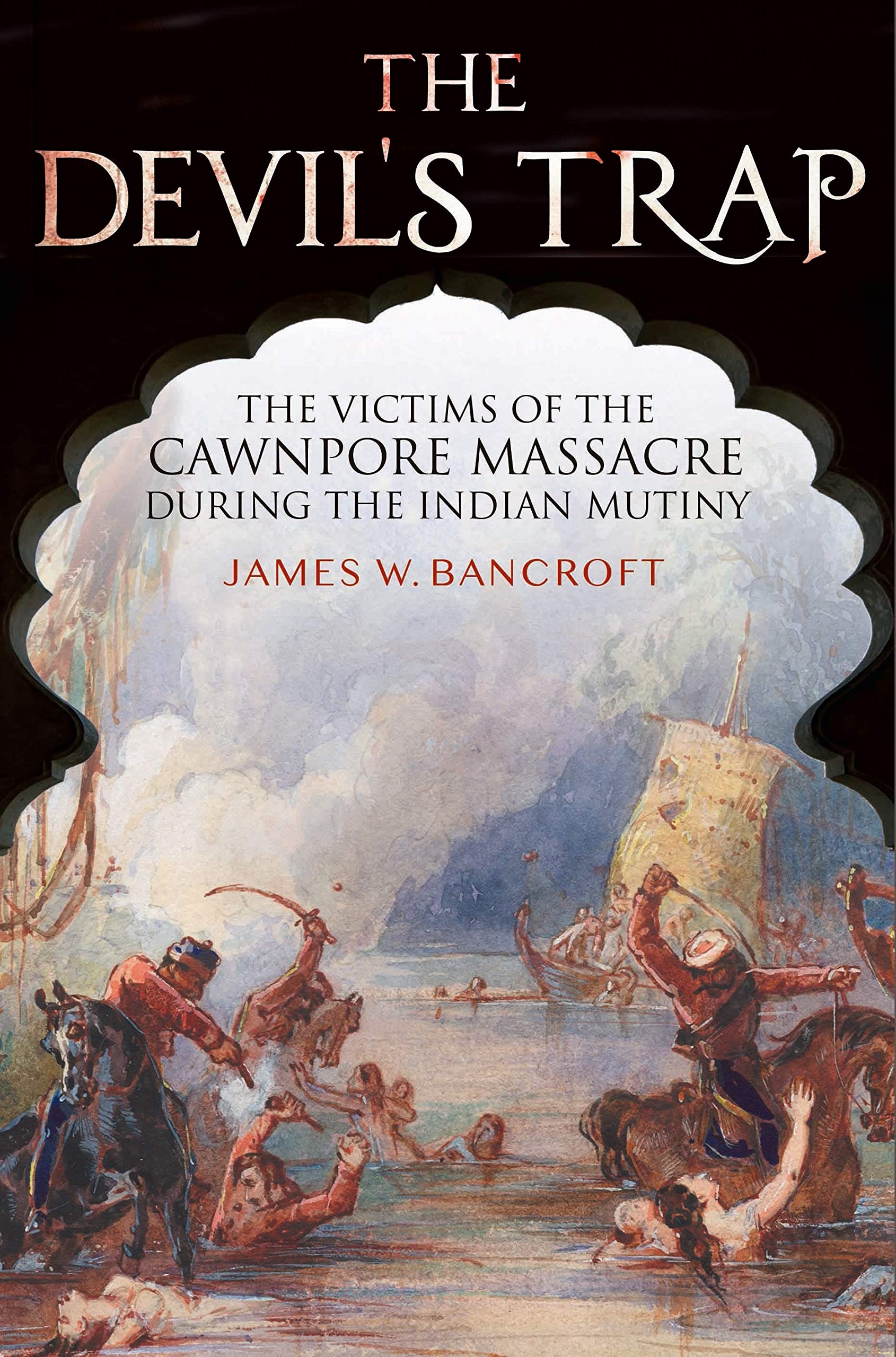 The DevilS Trap: The Victims Of The Cawnpore Massacre During The Indian Mutiny