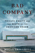 Bad Company: Private Equity and the Death of the American DreamAn Expos of Private Equitys Devastating Impact on American Li