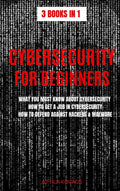 Cybersecurity for Beginners: What You Must Know about Cybersecurity, How to Get a Job in Cybersecurity, How to Defend Against Ha