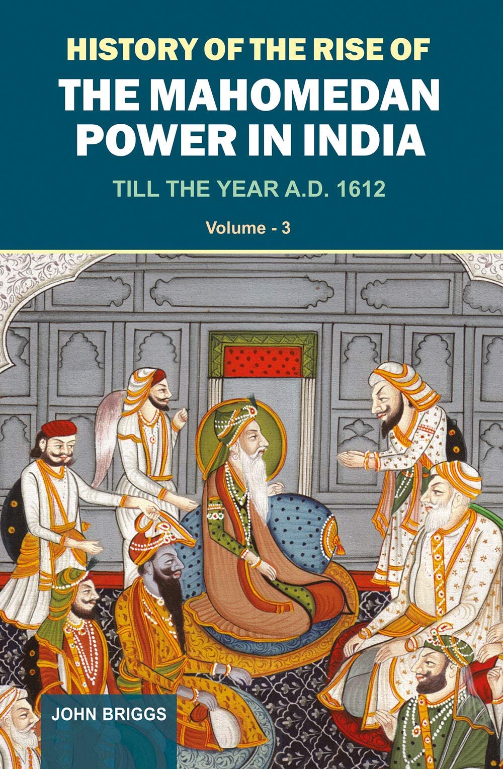 History Of The Rise Of The Mahomedan Power In India: Till The Year A.D. 1612 (Vol. 3)