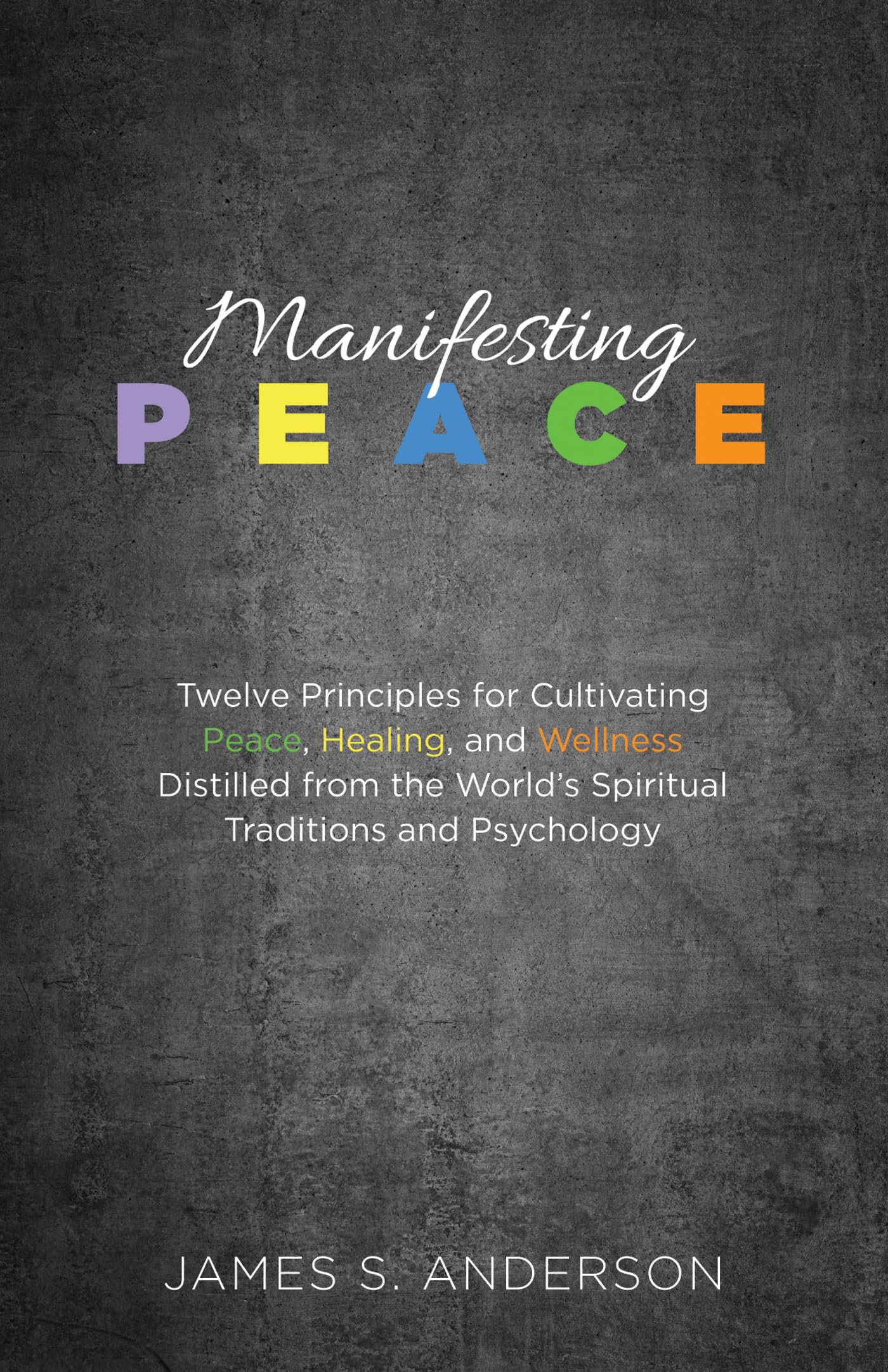 Manifesting Peace: Twelve Principles for Cultivating Peace, Healing, and Wellness Distilled from the Worlds Spiritual Traditio
