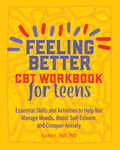 Feeling Better: CBT Workbook for Teens: Essential Skills and Activities to Help You Manage Moods, Boost SelfEsteem, and Conquer