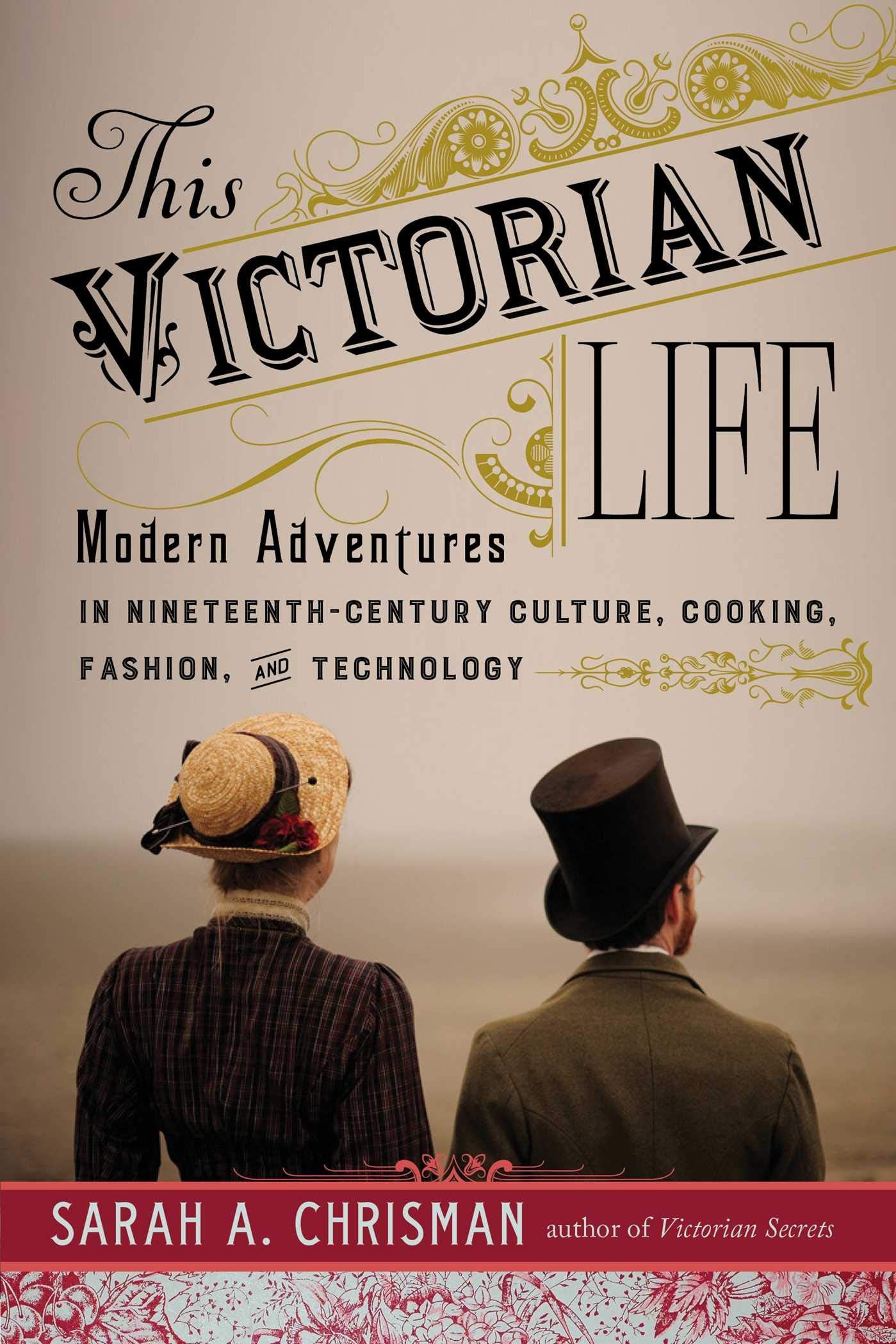 This Victorian Life: Modern Adventures in NineteenthCentury Culture, Cooking, Fashion, and Technology
