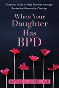 When Your Daughter Has BPD: Essential Skills to Help Families Manage Borderline Personality Disorder