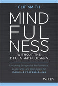 Mindfulness without the Bells and Beads: Unlocking Exceptional Performance, Leadership, and Wellbeing for Working Professionals