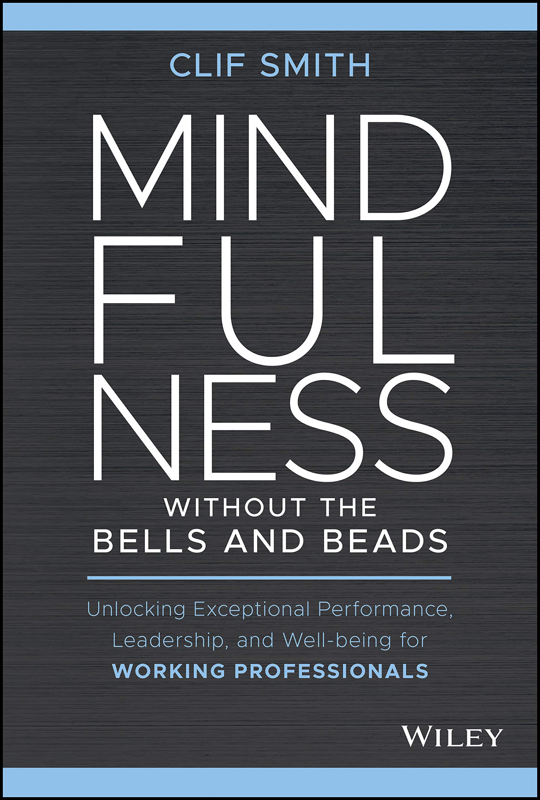 Mindfulness without the Bells and Beads: Unlocking Exceptional Performance, Leadership, and Wellbeing for Working Professionals