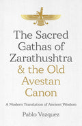 Sacred Gathas Of Zarathushtra & The Old Avestan Canon, The: A Modern Translation Of Ancient Wisdom