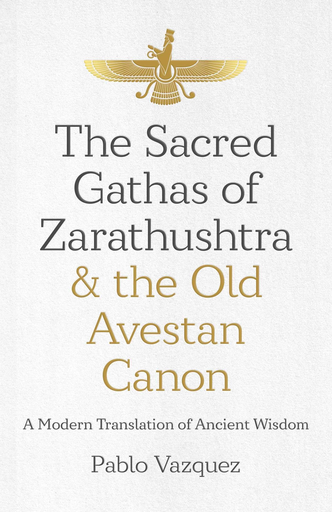 Sacred Gathas Of Zarathushtra & The Old Avestan Canon, The: A Modern Translation Of Ancient Wisdom