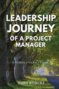 Leadership Journey Of A Project Manager : 9 Stories, 9 Tools, 1 Vision