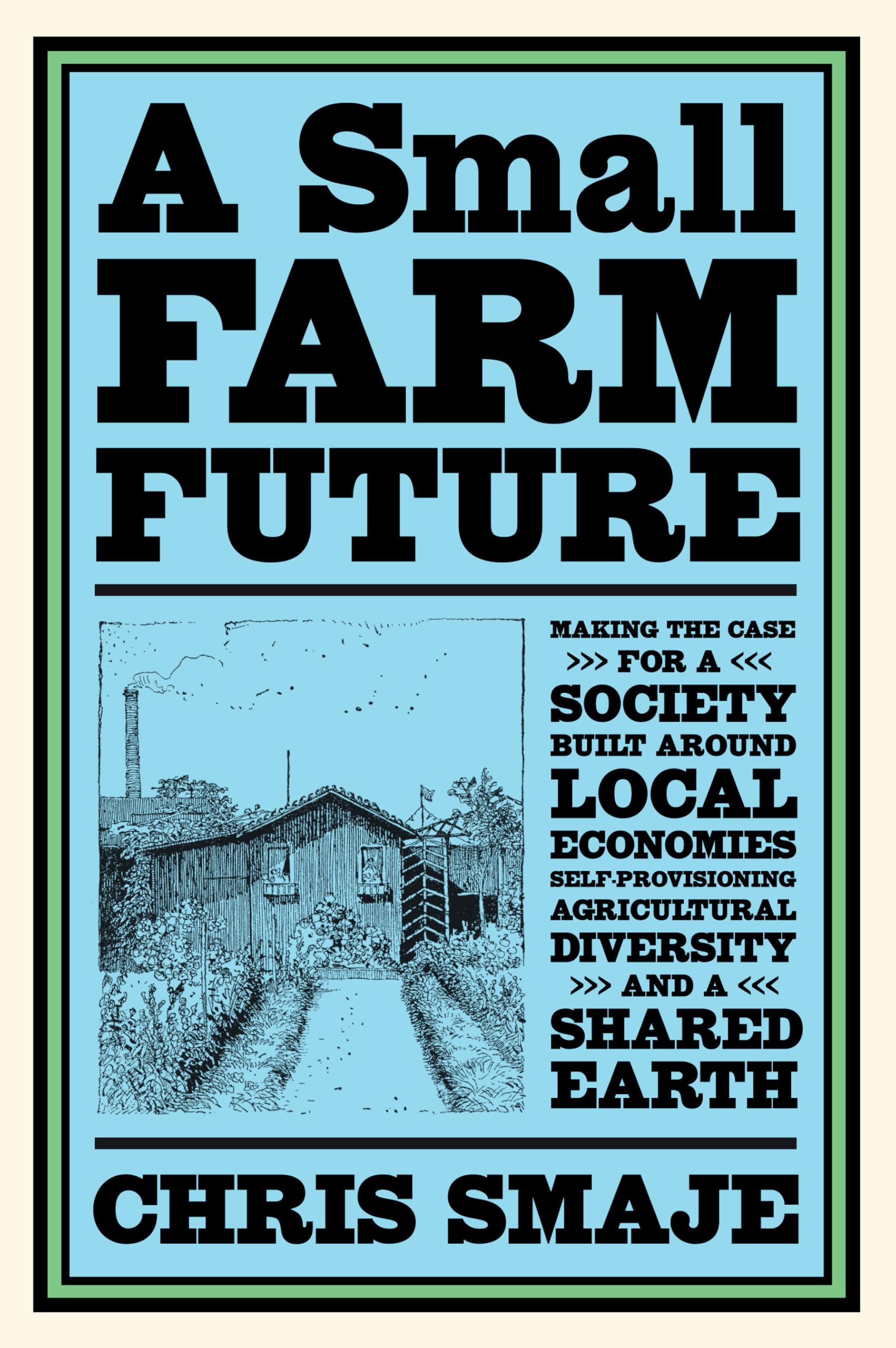 A Small Farm Future: Making the Case for a Society Built Around Local Economies, SelfProvisioning, Agricultural Diversity and a
